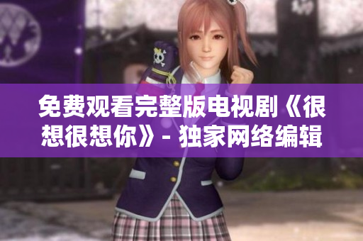 免费观看完整版电视剧《很想很想你》- 独家网络编辑推荐
