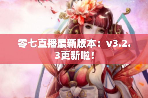 零七直播最新版本：v3.2.3更新啦！