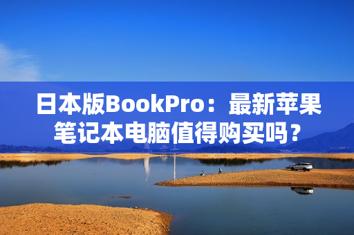 日本版BookPro：最新苹果笔记本电脑值得购买吗？