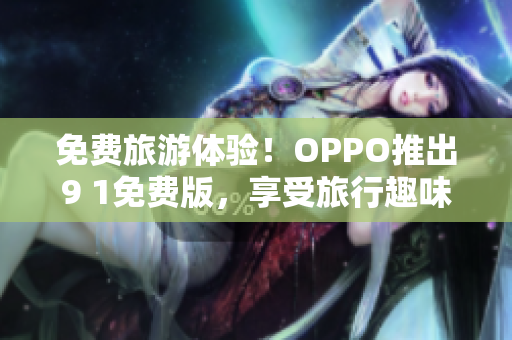 免费旅游体验！OPPO推出9 1免费版，享受旅行趣味更便利