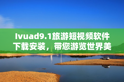 Ivuad9.1旅游短视频软件下载安装，带您游览世界美景
