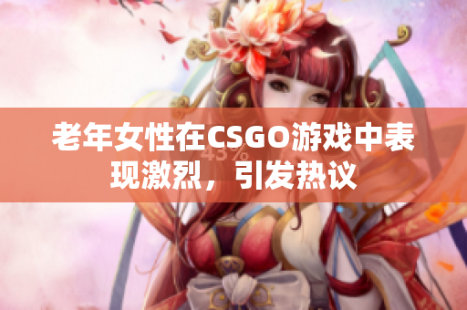 老年女性在CSGO游戏中表现激烈，引发热议