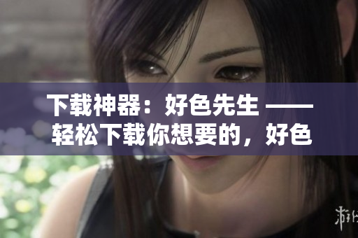 下载神器：好色先生 —— 轻松下载你想要的，好色先生来帮忙
