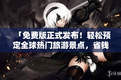 「免费版正式发布！轻松预定全球热门旅游景点，省钱又省心！」