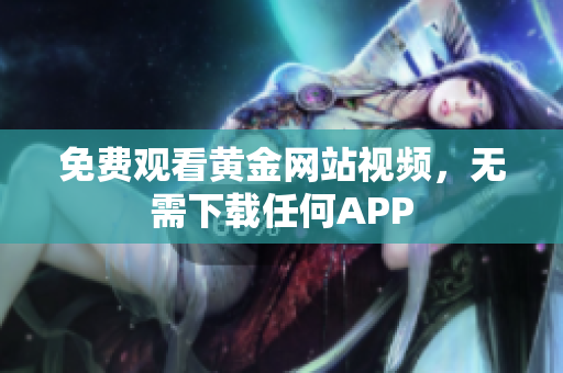 免费观看黄金网站视频，无需下载任何APP