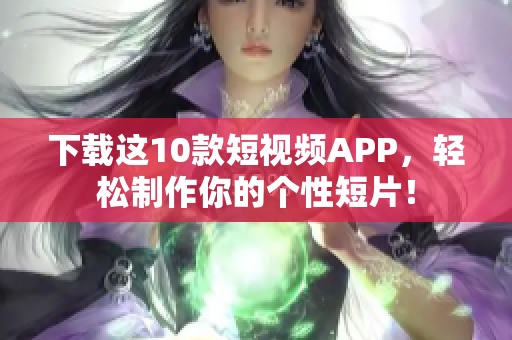 下载这10款短视频APP，轻松制作你的个性短片！