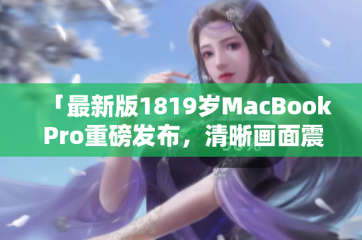 「最新版1819岁MacBook Pro重磅发布，清晰画面震撼呈现」