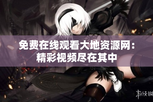 免费在线观看大地资源网：精彩视频尽在其中