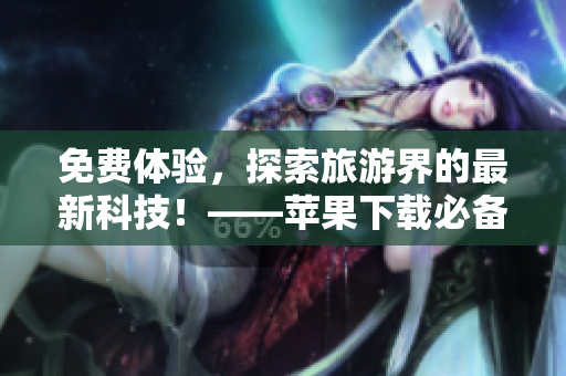 免费体验，探索旅游界的最新科技！——苹果下载必备的旅游APP推荐