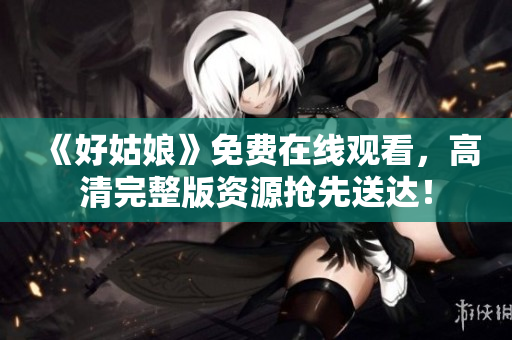 《好姑娘》免费在线观看，高清完整版资源抢先送达！