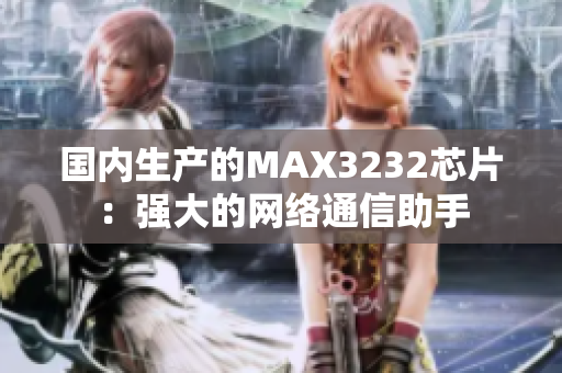 国内生产的MAX3232芯片：强大的网络通信助手
