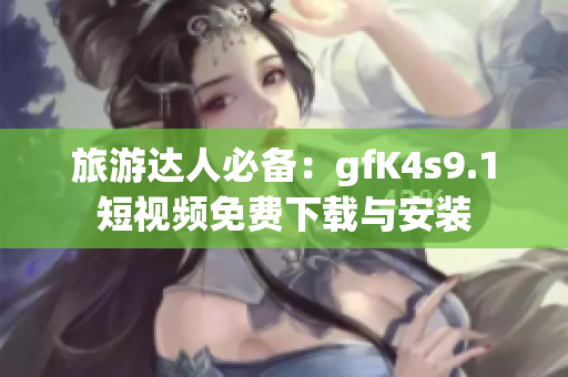旅游达人必备：gfK4s9.1短视频免费下载与安装