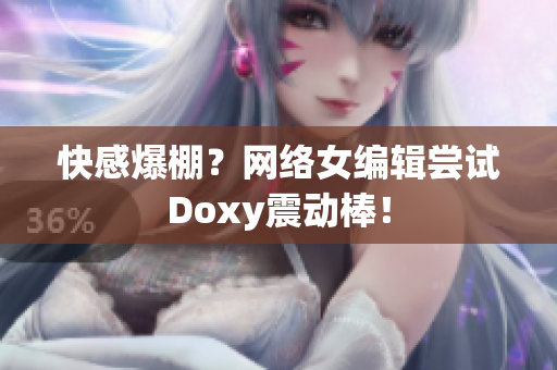 快感爆棚？网络女编辑尝试Doxy震动棒！
