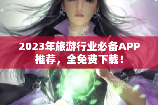 2023年旅游行业必备APP推荐，全免费下载！