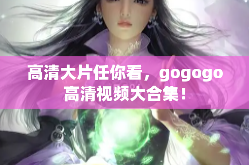 高清大片任你看，gogogo高清视频大合集！