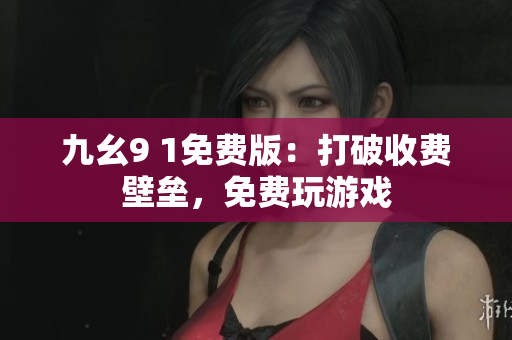 九幺9 1免费版：打破收费壁垒，免费玩游戏