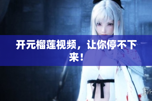 开元榴莲视频，让你停不下来！