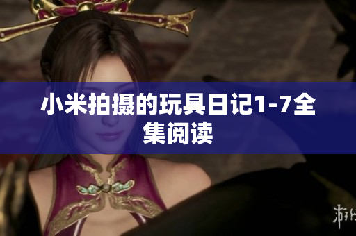小米拍摄的玩具日记1-7全集阅读