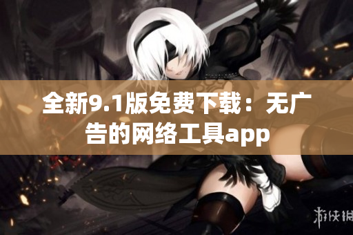 全新9.1版免费下载：无广告的网络工具app