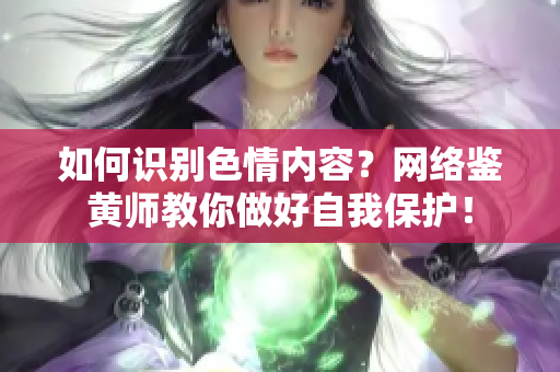 如何识别色情内容？网络鉴黄师教你做好自我保护！