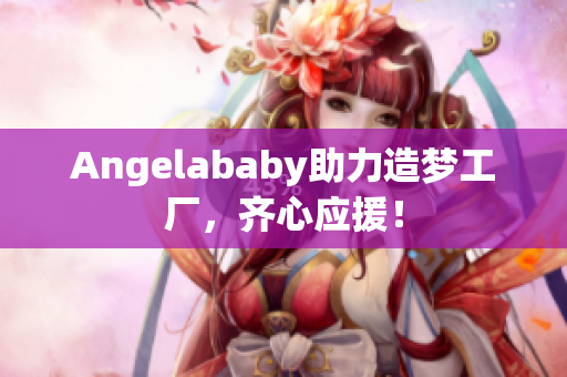 Angelababy助力造梦工厂，齐心应援！
