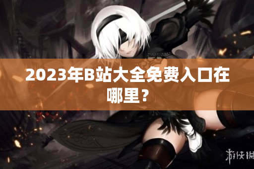 2023年B站大全免费入口在哪里？