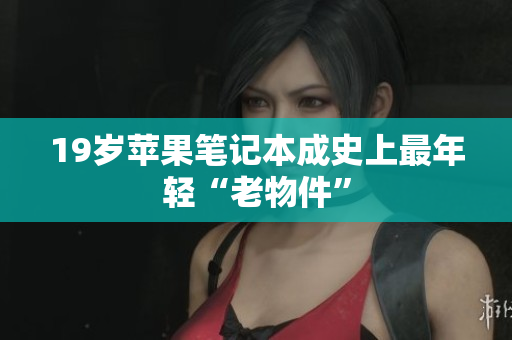 19岁苹果笔记本成史上最年轻“老物件”