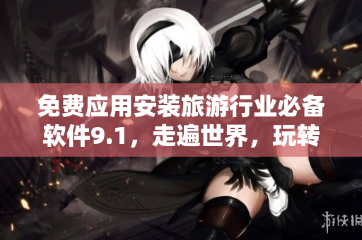 免费应用安装旅游行业必备软件9.1，走遍世界，玩转旅游！