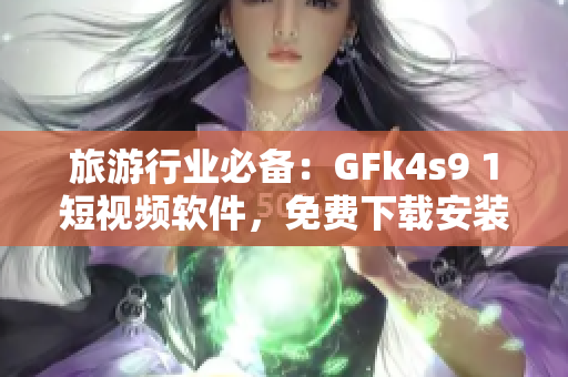 旅游行业必备：GFk4s9 1短视频软件，免费下载安装！