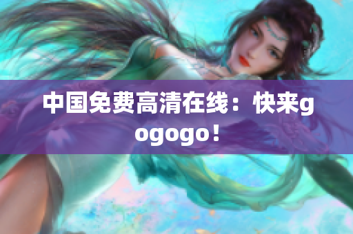 中国免费高清在线：快来gogogo！