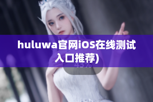 huluwa官网iOS在线测试入口推荐)