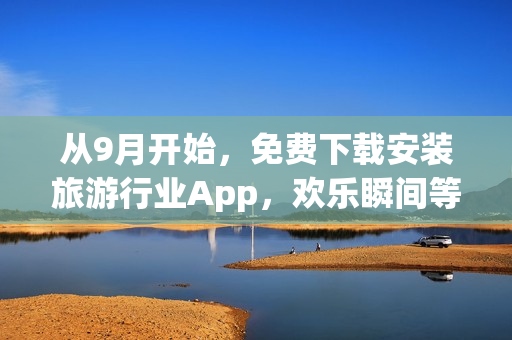 从9月开始，免费下载安装旅游行业App，欢乐瞬间等你体验！