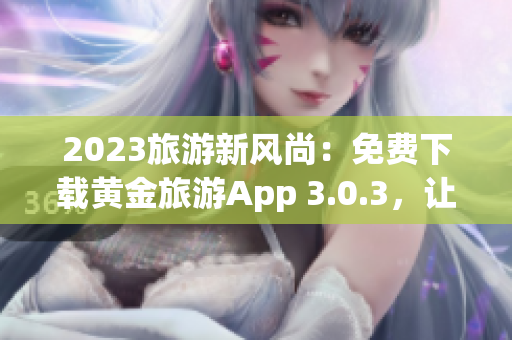 2023旅游新风尚：免费下载黄金旅游App 3.0.3，让旅程更完美！