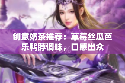 创意奶茶推荐：草莓丝瓜芭乐鸭脖调味，口感出众