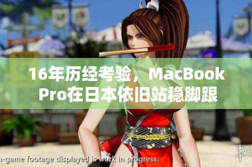 16年历经考验，MacBook Pro在日本依旧站稳脚跟