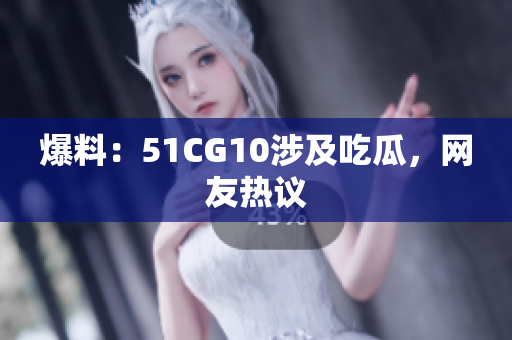 爆料：51CG10涉及吃瓜，网友热议