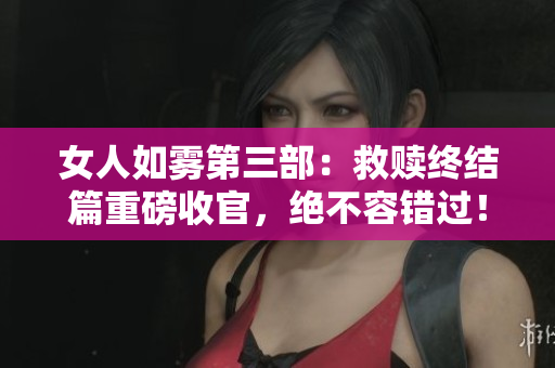 女人如雾第三部：救赎终结篇重磅收官，绝不容错过！