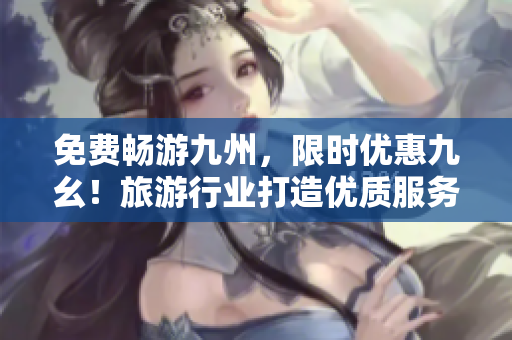 免费畅游九州，限时优惠九幺！旅游行业打造优质服务！