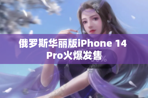 俄罗斯华丽版iPhone 14 Pro火爆发售
