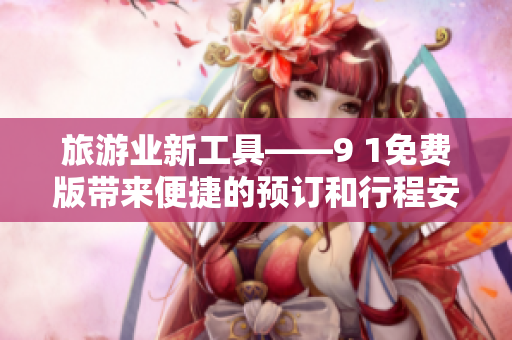 旅游业新工具——9 1免费版带来便捷的预订和行程安排