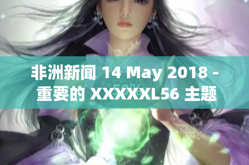 非洲新闻 14 May 2018 - 重要的 XXXXXL56 主题
