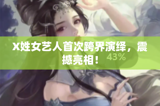 X姓女艺人首次跨界演绎，震撼亮相！