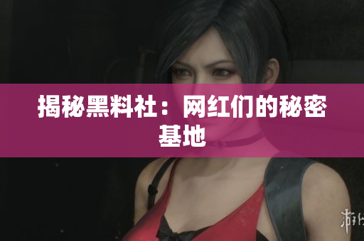 揭秘黑料社：网红们的秘密基地