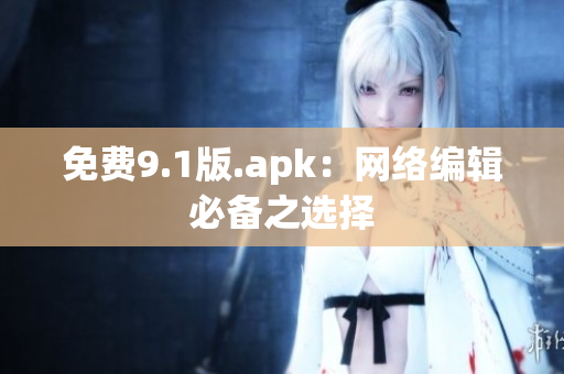 免费9.1版.apk：网络编辑必备之选择
