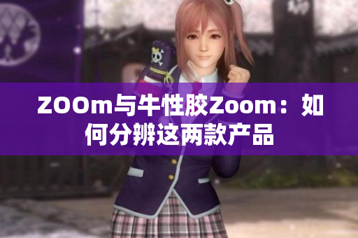 ZOOm与牛性胶Zoom：如何分辨这两款产品