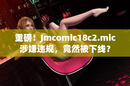 重磅！Jmcomic18c2.mic涉嫌违规，竟然被下线？