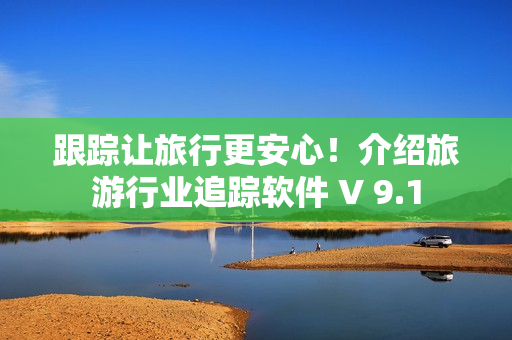 跟踪让旅行更安心！介绍旅游行业追踪软件 V 9.1