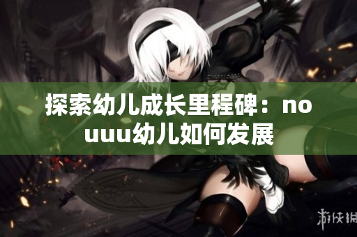 探索幼儿成长里程碑：nouuu幼儿如何发展