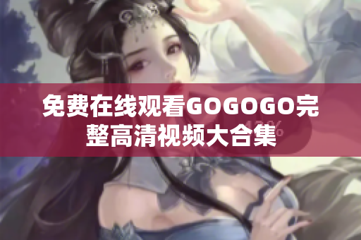免费在线观看GOGOGO完整高清视频大合集