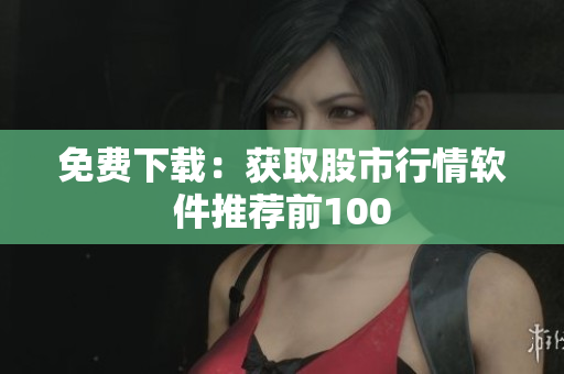 免费下载：获取股市行情软件推荐前100
